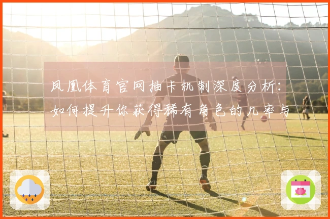 凤凰体育官网抽卡机制深度分析：如何提升你获得稀有角色的几率与体验