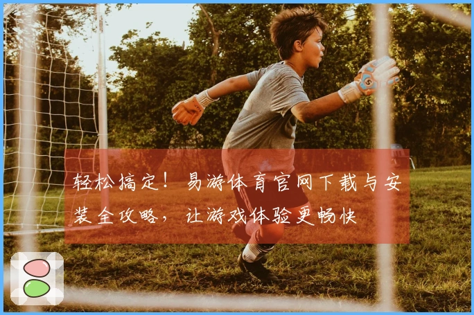 轻松搞定！易游体育官网下载与安装全攻略，让游戏体验更畅快