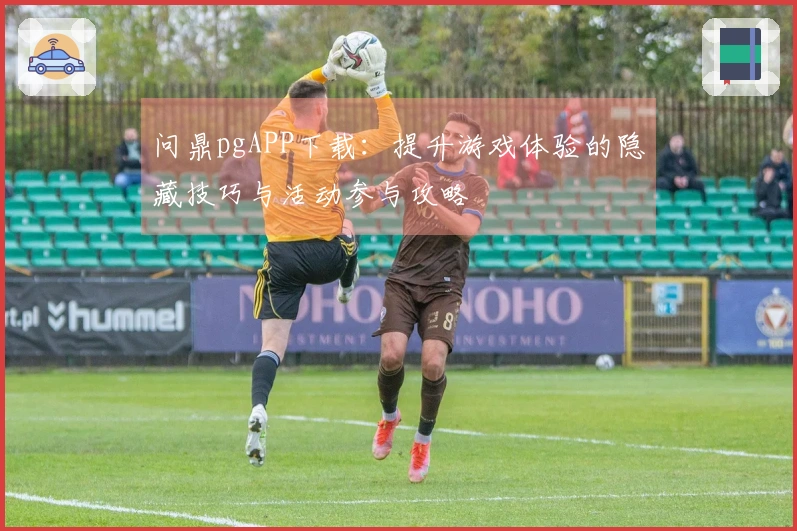 问鼎pgAPP下载：提升游戏体验的隐藏技巧与活动参与攻略